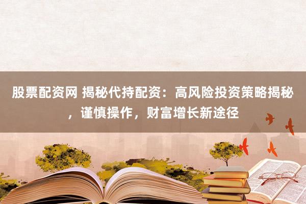股票配资网 揭秘代持配资：高风险投资策略揭秘，谨慎操作，财富增长新途径