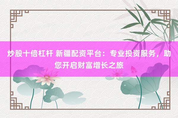 炒股十倍杠杆 新疆配资平台：专业投资服务，助您开启财富增长之旅