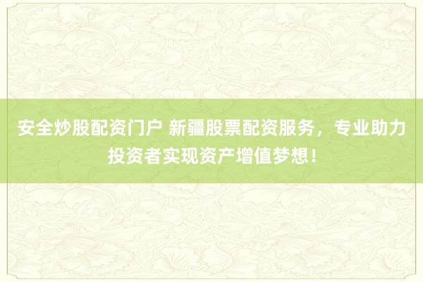 安全炒股配资门户 新疆股票配资服务，专业助力投资者实现资产增值梦想！