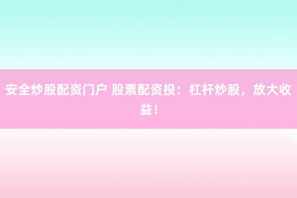 安全炒股配资门户 股票配资投：杠杆炒股，放大收益！