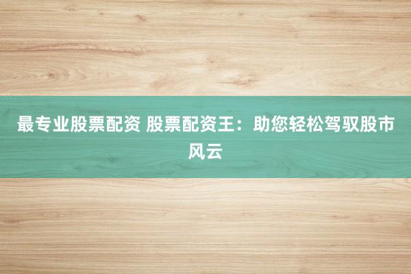 最专业股票配资 股票配资王：助您轻松驾驭股市风云