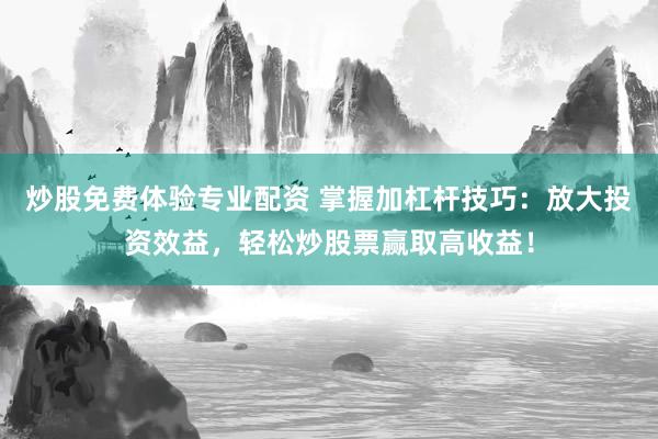 炒股免费体验专业配资 掌握加杠杆技巧：放大投资效益，轻松炒股票赢取高收益！