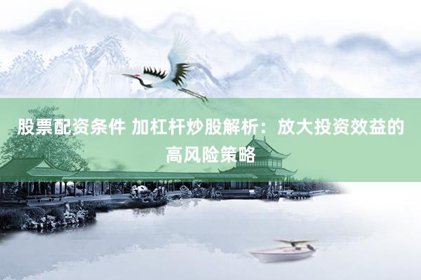 股票配资条件 加杠杆炒股解析：放大投资效益的高风险策略