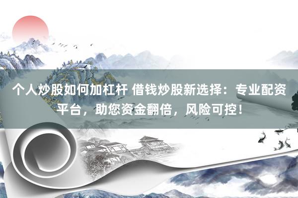 个人炒股如何加杠杆 借钱炒股新选择：专业配资平台，助您资金翻倍，风险可控！