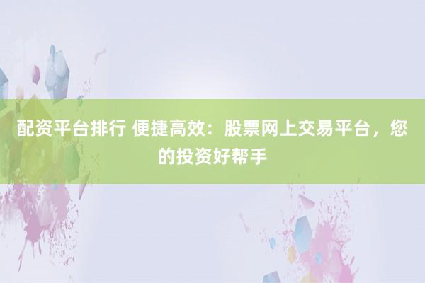 配资平台排行 便捷高效：股票网上交易平台，您的投资好帮手