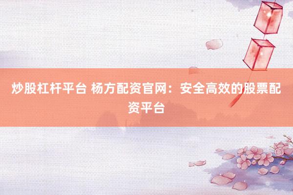 炒股杠杆平台 杨方配资官网：安全高效的股票配资平台