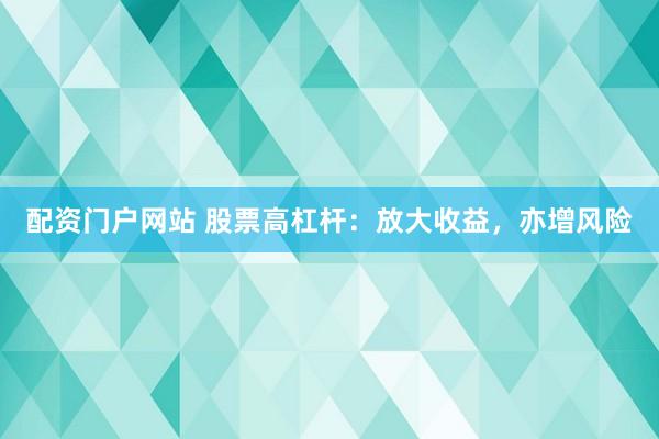 配资门户网站 股票高杠杆：放大收益，亦增风险