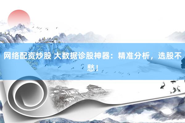 网络配资炒股 大数据诊股神器：精准分析，选股不愁！