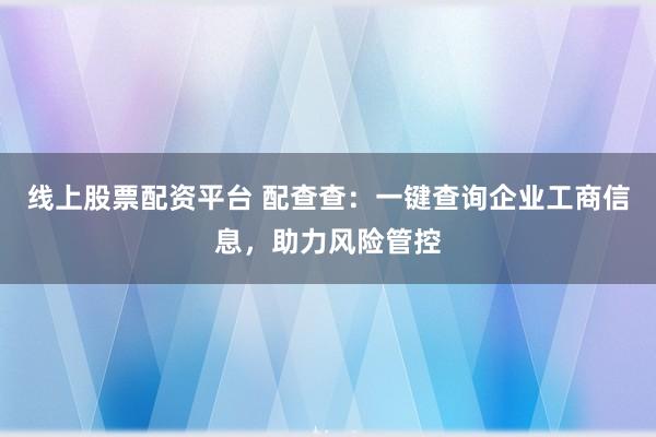 线上股票配资平台 配查查：一键查询企业工商信息，助力风险管控