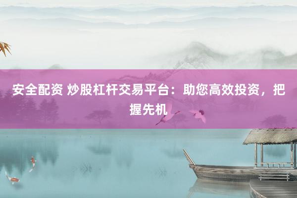 安全配资 炒股杠杆交易平台：助您高效投资，把握先机
