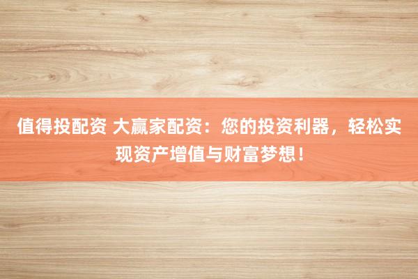值得投配资 大赢家配资:您的投资利器,轻松实现资产增值与财富梦想!