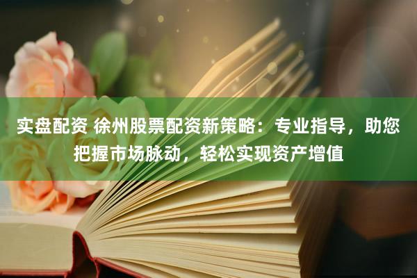 实盘配资 徐州股票配资新策略：专业指导，助您把握市场脉动，轻松实现资产增值