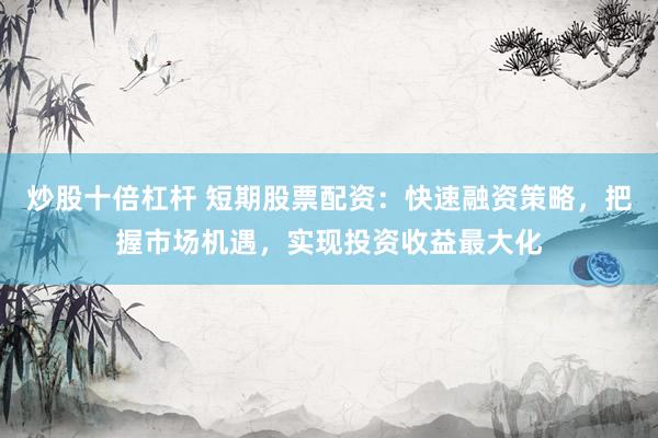 炒股十倍杠杆 短期股票配资:快速融资策略,把握市场机遇,实现投资收益最大化
