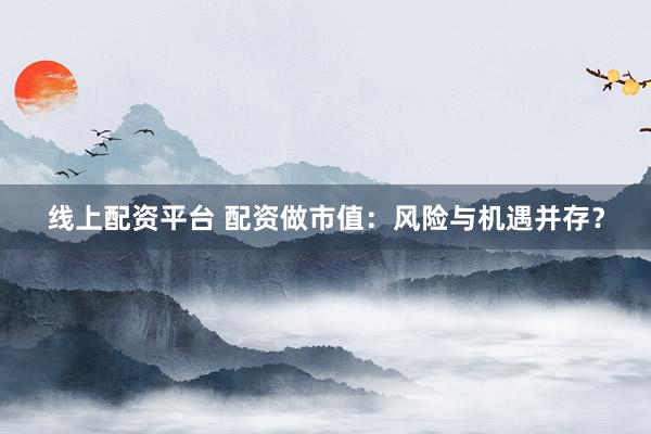 线上配资平台 配资做市值：风险与机遇并存？