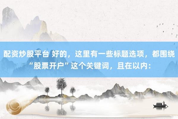 配资炒股平台 好的，这里有一些标题选项，都围绕“股票开户”这个关键词，且在以内：
