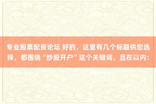 专业股票配资论坛 好的，这里有几个标题供您选择，都围绕“炒股开户”这个关键词，且在以内：