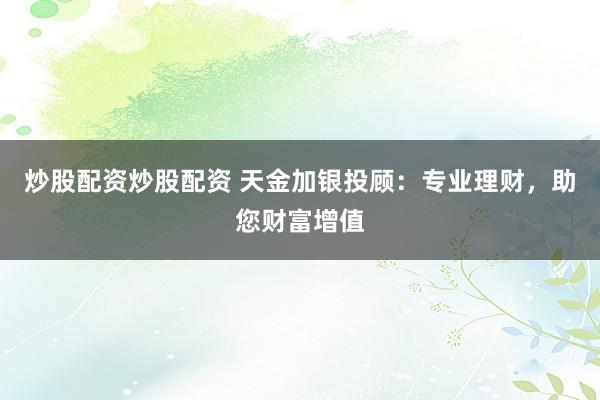 炒股配资炒股配资 天金加银投顾：专业理财，助您财富增值