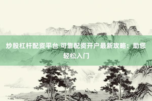炒股杠杆配资平台 可靠配资开户最新攻略：助您轻松入门