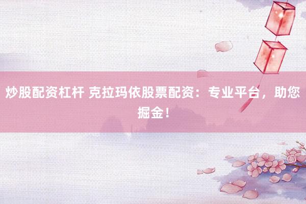 炒股配资杠杆 克拉玛依股票配资：专业平台，助您掘金！
