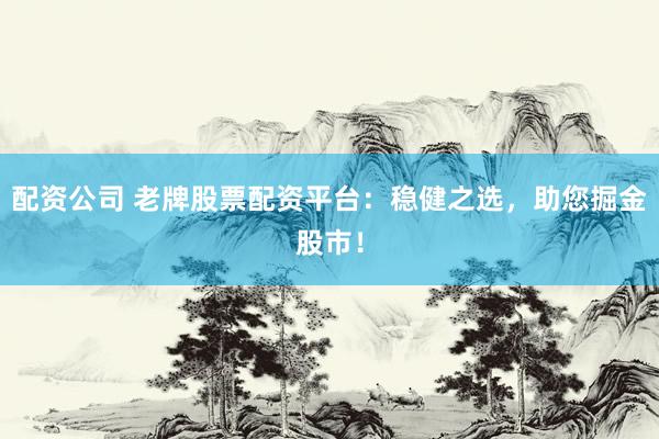 配资公司 老牌股票配资平台：稳健之选，助您掘金股市！