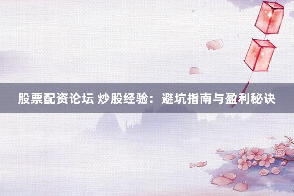 股票配资论坛 炒股经验：避坑指南与盈利秘诀
