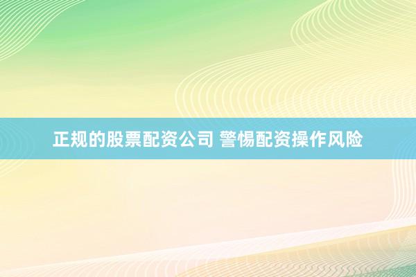 正规的股票配资公司 警惕配资操作风险