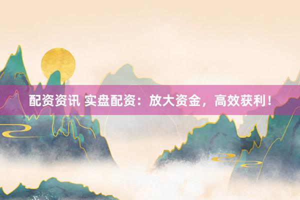 配资资讯 实盘配资：放大资金，高效获利！