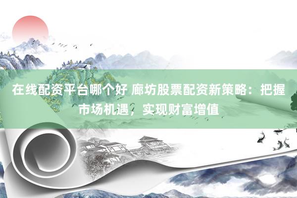 在线配资平台哪个好 廊坊股票配资新策略：把握市场机遇，实现财富增值
