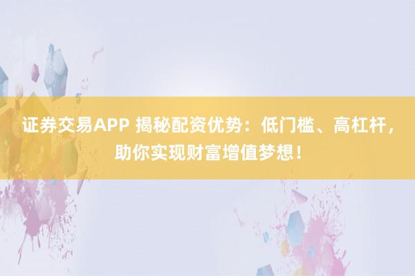 证券交易APP 揭秘配资优势：低门槛、高杠杆，助你实现财富增值梦想！