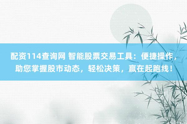 配资114查询网 智能股票交易工具：便捷操作，助您掌握股市动态，轻松决策，赢在起跑线！