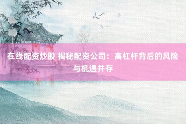 在线配资炒股 揭秘配资公司：高杠杆背后的风险与机遇并存