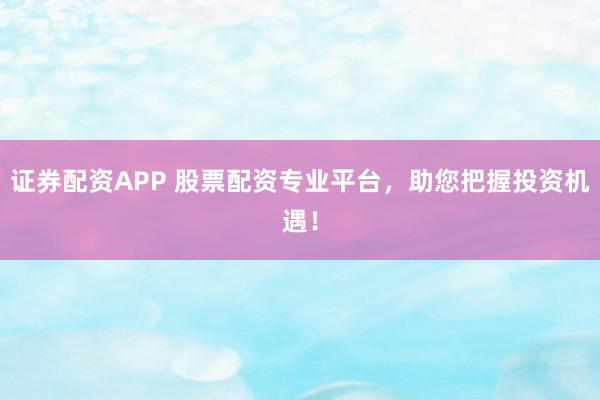证券配资APP 股票配资专业平台，助您把握投资机遇！