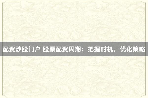 配资炒股门户 股票配资周期：把握时机，优化策略