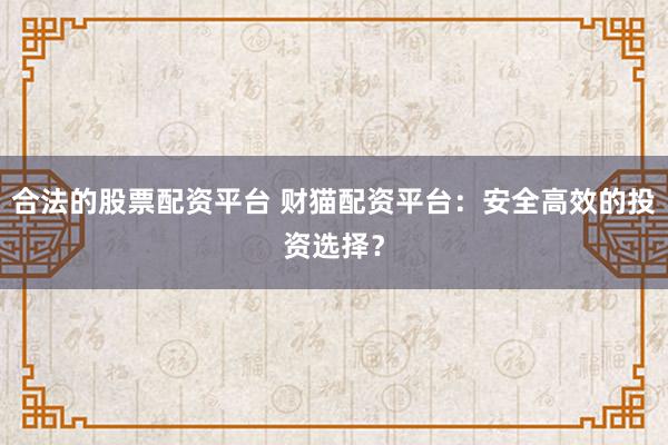 合法的股票配资平台 财猫配资平台：安全高效的投资选择？