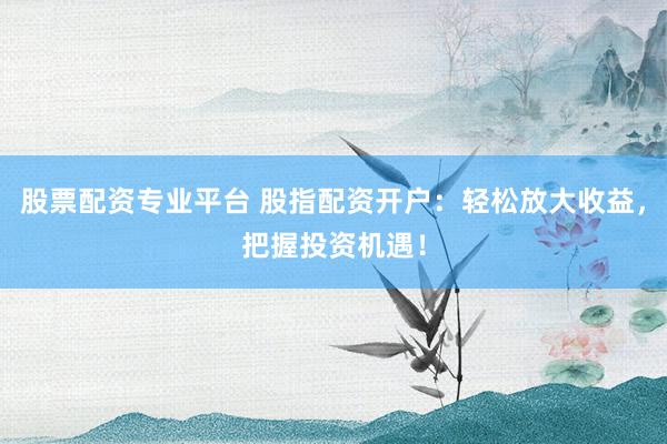 股票配资专业平台 股指配资开户：轻松放大收益，把握投资机遇！