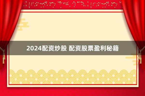 2024配资炒股 配资股票盈利秘籍