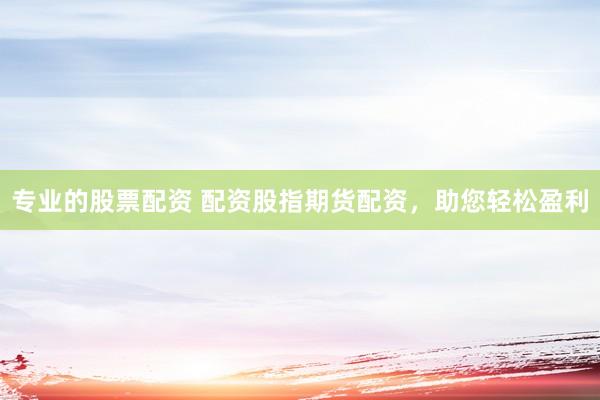 专业的股票配资 配资股指期货配资，助您轻松盈利
