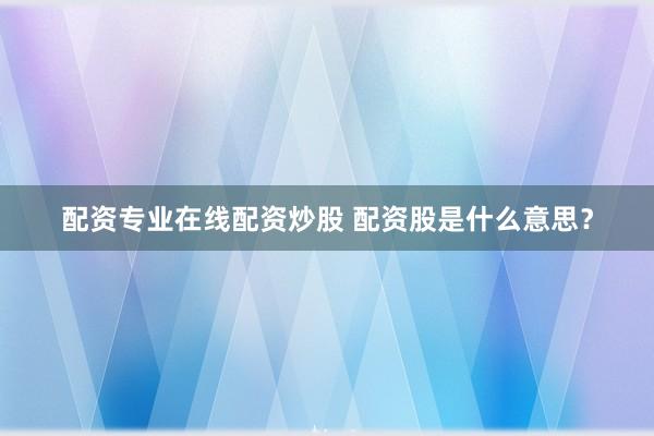 配资专业在线配资炒股 配资股是什么意思？