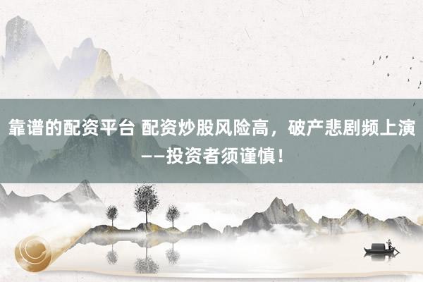 靠谱的配资平台 配资炒股风险高，破产悲剧频上演——投资者须谨慎！