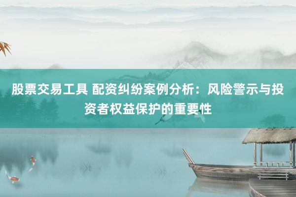 股票交易工具 配资纠纷案例分析：风险警示与投资者权益保护的重要性