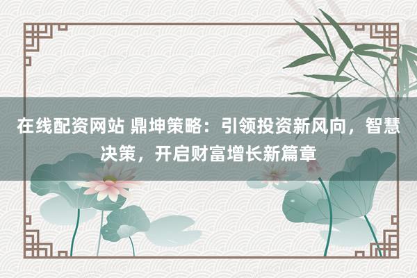 在线配资网站 鼎坤策略：引领投资新风向，智慧决策，开启财富增长新篇章