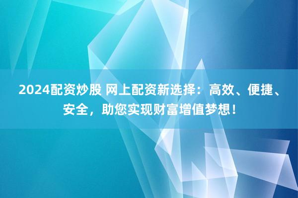 2024配资炒股 网上配资新选择：高效、便捷、安全，助您实现财富增值梦想！