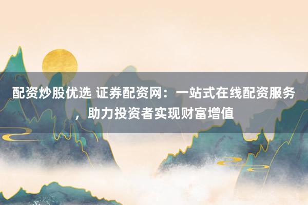 配资炒股优选 证券配资网：一站式在线配资服务，助力投资者实现财富增值