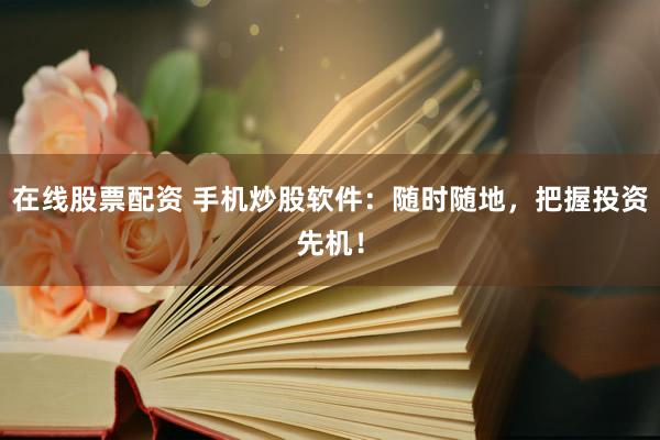 在线股票配资 手机炒股软件：随时随地，把握投资先机！