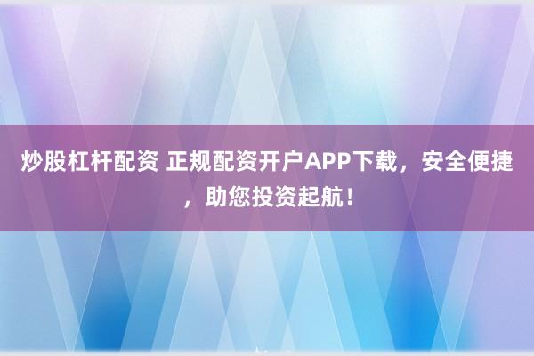 炒股杠杆配资 正规配资开户APP下载，安全便捷，助您投资起航！