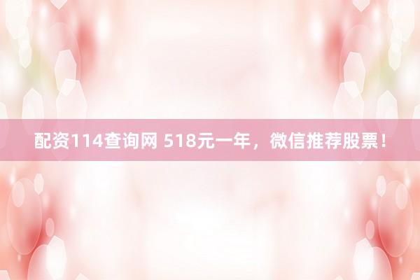 配资114查询网 518元一年，微信推荐股票！