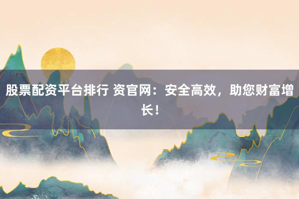 股票配资平台排行 资官网：安全高效，助您财富增长！