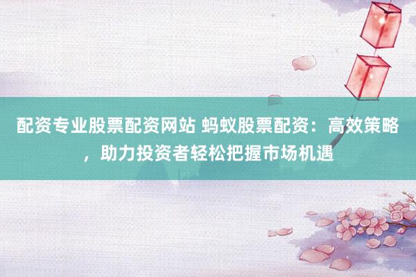 配资专业股票配资网站 蚂蚁股票配资：高效策略，助力投资者轻松把握市场机遇