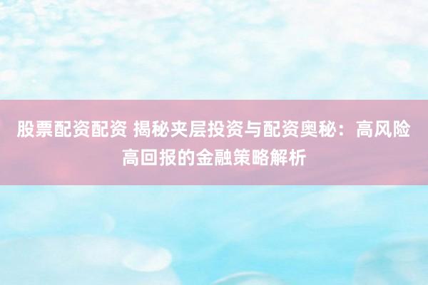 股票配资配资 揭秘夹层投资与配资奥秘：高风险高回报的金融策略解析