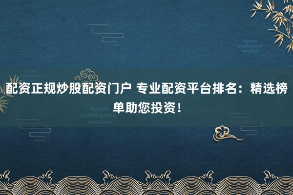 配资正规炒股配资门户 专业配资平台排名：精选榜单助您投资！